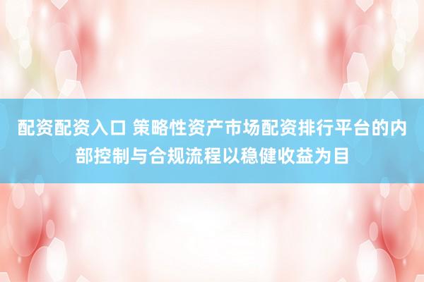 配资配资入口 策略性资产市场配资排行平台的内部控制与合规流程以稳健收益为目