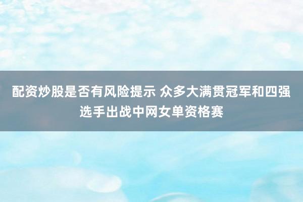 配资炒股是否有风险提示 众多大满贯冠军和四强选手出战中网女单资格赛