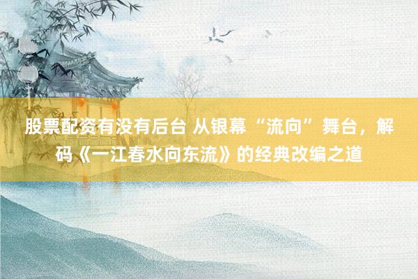 股票配资有没有后台 从银幕 “流向” 舞台，解码《一江春水向东流》的经典改编之道