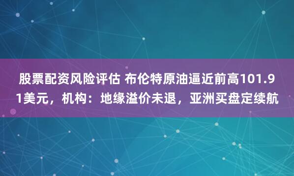 股票配资风险评估 布伦特原油逼近前高101.91美元，机构：地缘溢价未退，亚洲买盘定续航