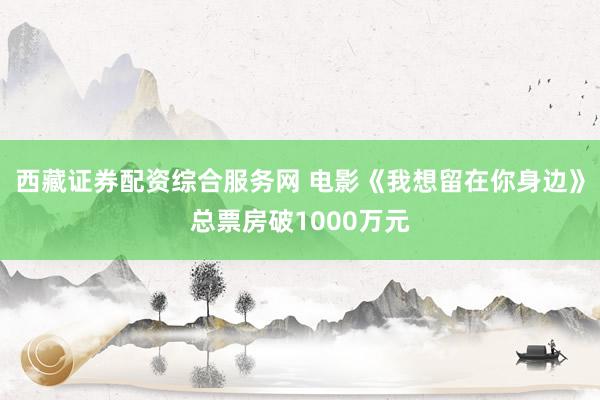 西藏证券配资综合服务网 电影《我想留在你身边》总票房破1000万元