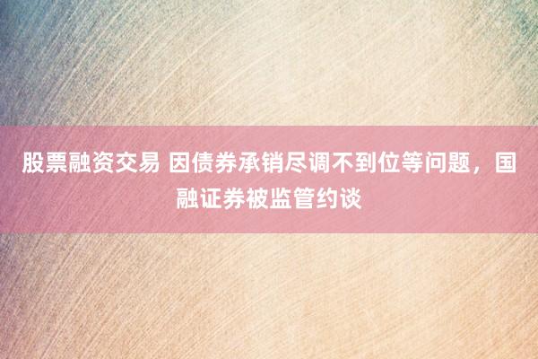 股票融资交易 因债券承销尽调不到位等问题，国融证券被监管约谈