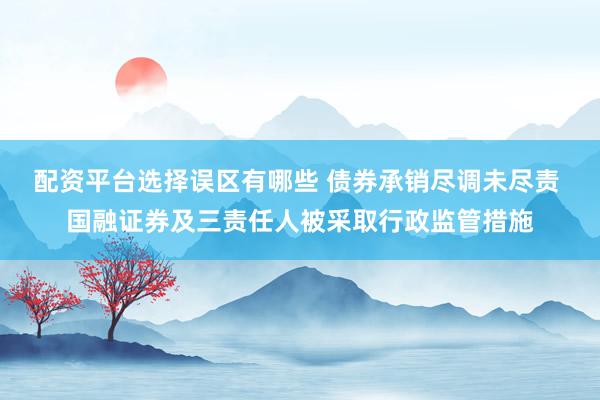 配资平台选择误区有哪些 债券承销尽调未尽责 国融证券及三责任人被采取行政监管措施
