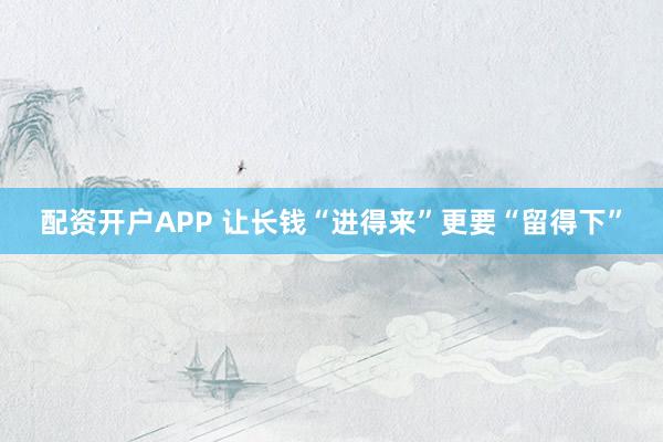 配资开户APP 让长钱“进得来”更要“留得下”