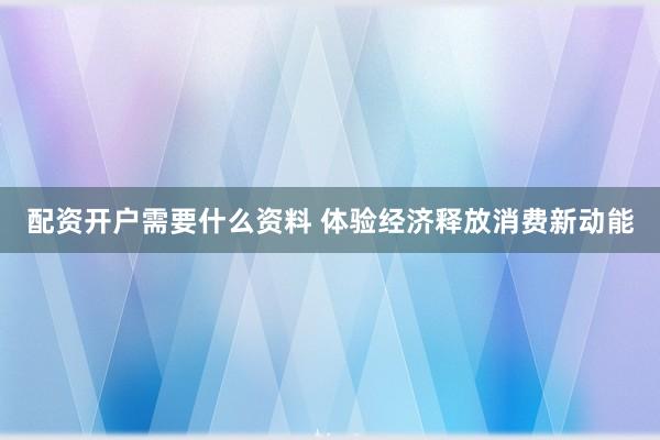 配资开户需要什么资料 体验经济释放消费新动能