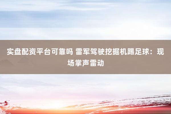 实盘配资平台可靠吗 雷军驾驶挖掘机踢足球：现场掌声雷动