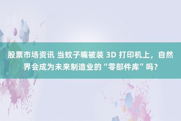 股票市场资讯 当蚊子嘴被装 3D 打印机上，自然界会成为未来制造业的“零部件库”吗？