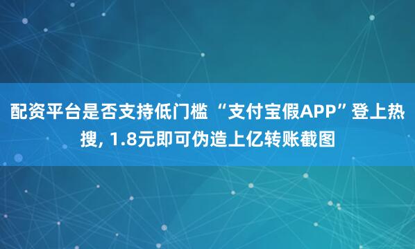配资平台是否支持低门槛 “支付宝假APP”登上热搜, 1.8元即可伪造上亿转账截图