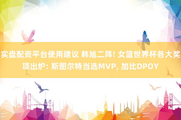 实盘配资平台使用建议 韩旭二阵! 女篮世界杯各大奖项出炉: 斯图尔特当选MVP, 加比DPOY