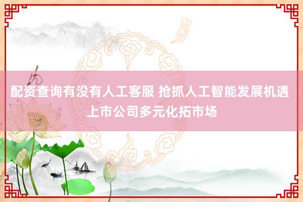 配资查询有没有人工客服 抢抓人工智能发展机遇 上市公司多元化拓市场