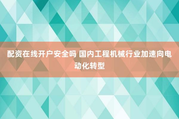 配资在线开户安全吗 国内工程机械行业加速向电动化转型