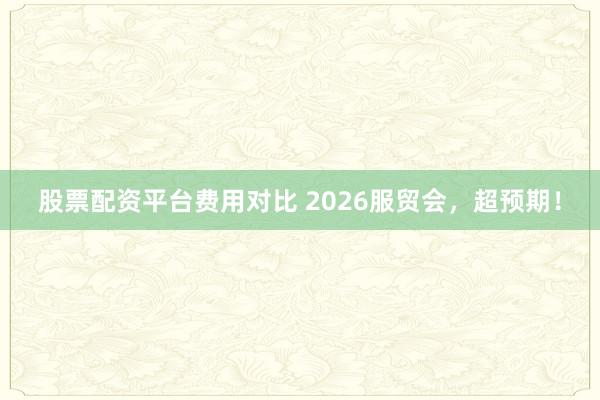 股票配资平台费用对比 2026服贸会，超预期！