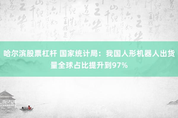 哈尔滨股票杠杆 国家统计局：我国人形机器人出货量全球占比提升到97%
