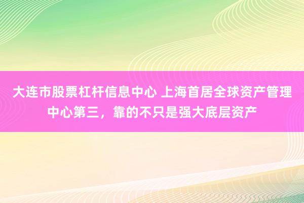 大连市股票杠杆信息中心 上海首居全球资产管理中心第三，靠的不只是强大底层资产