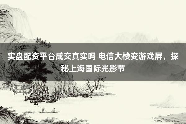 实盘配资平台成交真实吗 电信大楼变游戏屏，探秘上海国际光影节