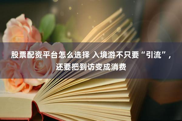 股票配资平台怎么选择 入境游不只要“引流”，还要把到访变成消费