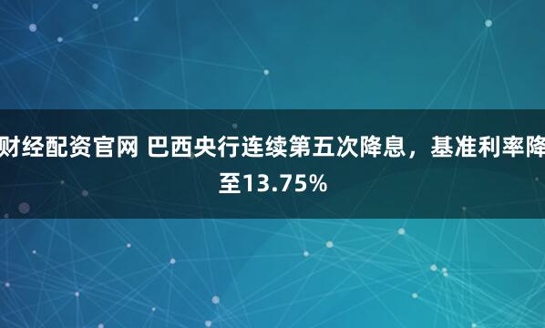 财经配资官网 巴西央行连续第五次降息，基准利率降至13.75%