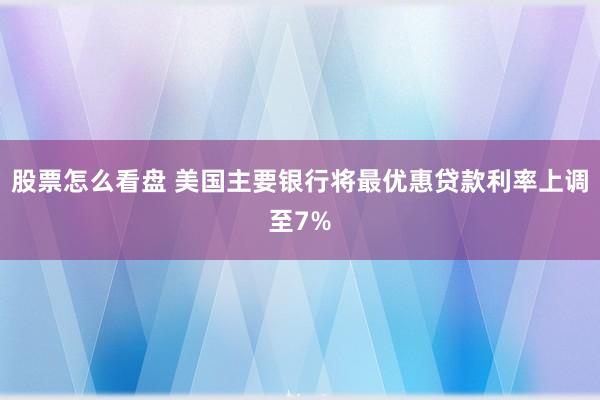 股票怎么看盘 美国主要银行将最优惠贷款利率上调至7%