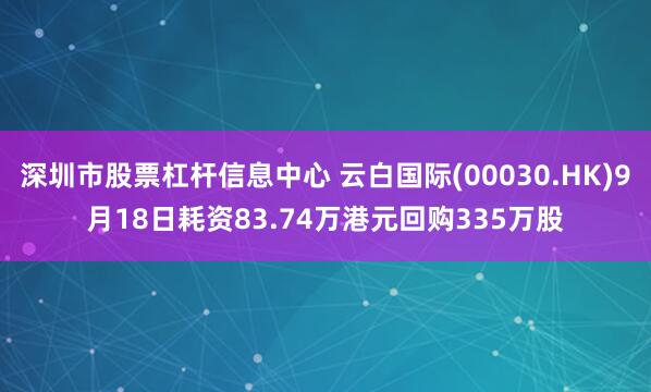 深圳市股票杠杆信息中心 云白国际(00030.HK)9月18日耗资83.74万港元回购335万股