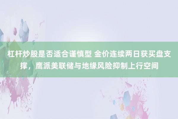 杠杆炒股是否适合谨慎型 金价连续两日获买盘支撑，鹰派美联储与地缘风险抑制上行空间