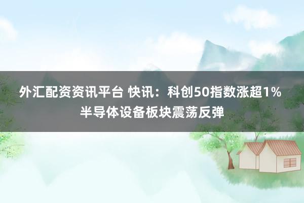 外汇配资资讯平台 快讯：科创50指数涨超1% 半导体设备板块震荡反弹