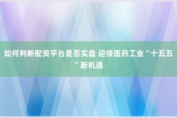 如何判断配资平台是否实盘 迎接医药工业“十五五”新机遇