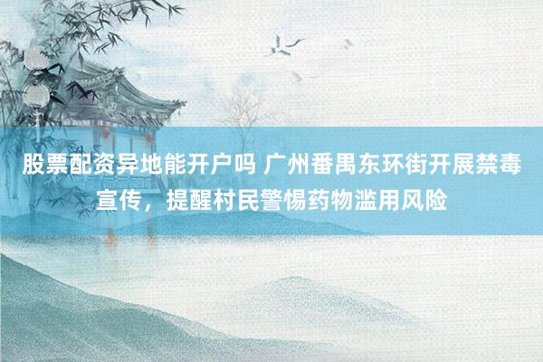 股票配资异地能开户吗 广州番禺东环街开展禁毒宣传，提醒村民警惕药物滥用风险