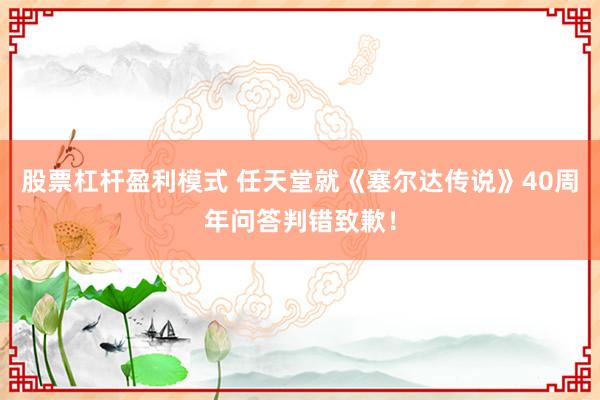 股票杠杆盈利模式 任天堂就《塞尔达传说》40周年问答判错致歉！