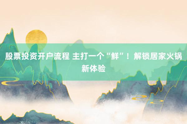 股票投资开户流程 主打一个“鲜”！解锁居家火锅新体验