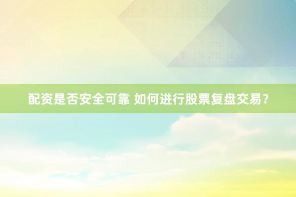 配资是否安全可靠 如何进行股票复盘交易？