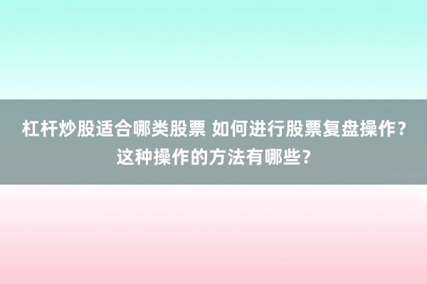 杠杆炒股适合哪类股票 如何进行股票复盘操作？这种操作的方法有哪些？