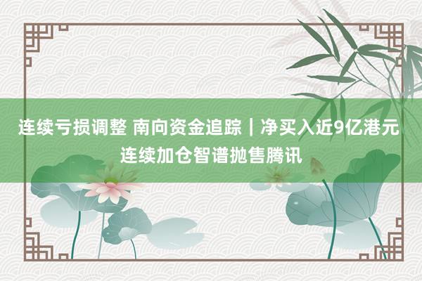 连续亏损调整 南向资金追踪｜净买入近9亿港元 连续加仓智谱抛售腾讯