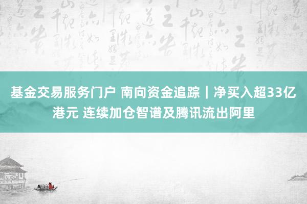 基金交易服务门户 南向资金追踪｜净买入超33亿港元 连续加仓智谱及腾讯流出阿里