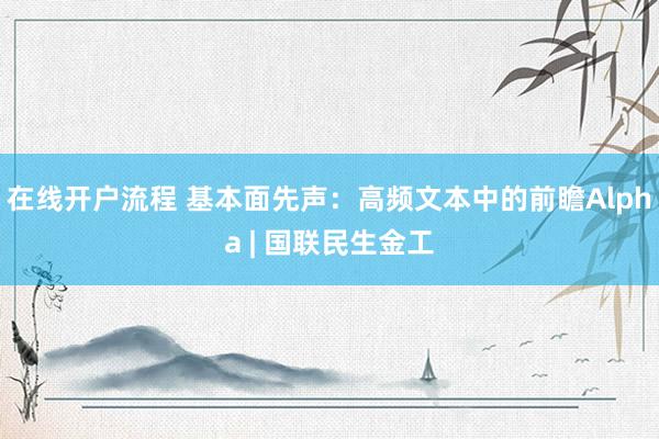 在线开户流程 基本面先声：高频文本中的前瞻Alpha | 国联民生金工