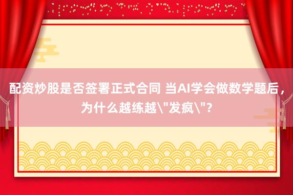 配资炒股是否签署正式合同 当AI学会做数学题后，为什么越练越