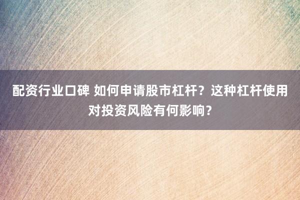 配资行业口碑 如何申请股市杠杆？这种杠杆使用对投资风险有何影响？