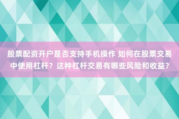 股票配资开户是否支持手机操作 如何在股票交易中使用杠杆？这种杠杆交易有哪些风险和收益？