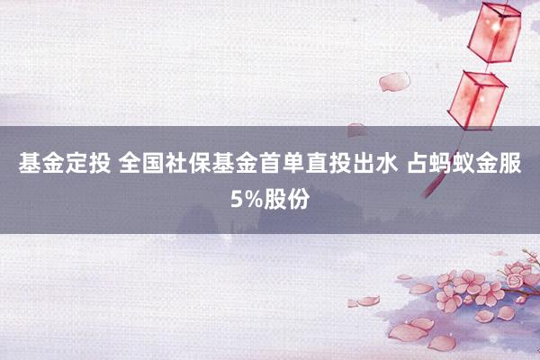 基金定投 全国社保基金首单直投出水 占蚂蚁金服5%股份
