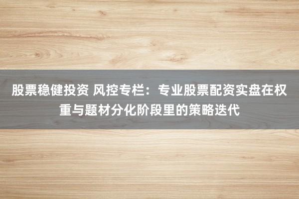 股票稳健投资 风控专栏：专业股票配资实盘在权重与题材分化阶段里的策略迭代
