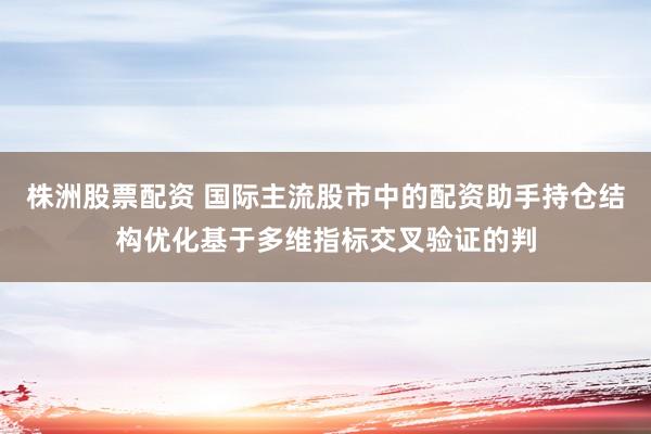 株洲股票配资 国际主流股市中的配资助手持仓结构优化基于多维指标交叉验证的判
