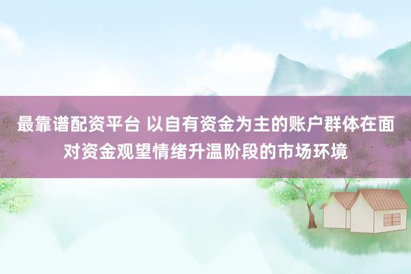 最靠谱配资平台 以自有资金为主的账户群体在面对资金观望情绪升温阶段的市场环境