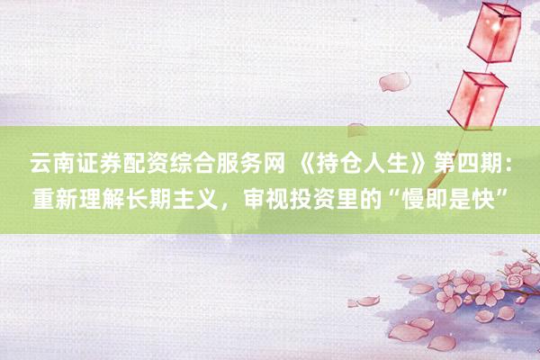 云南证券配资综合服务网 《持仓人生》第四期：重新理解长期主义，审视投资里的“慢即是快”