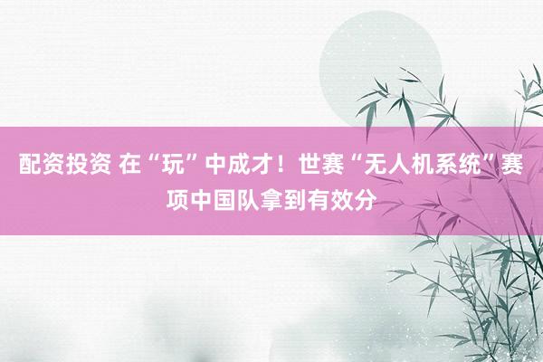 配资投资 在“玩”中成才！世赛“无人机系统”赛项中国队拿到有效分