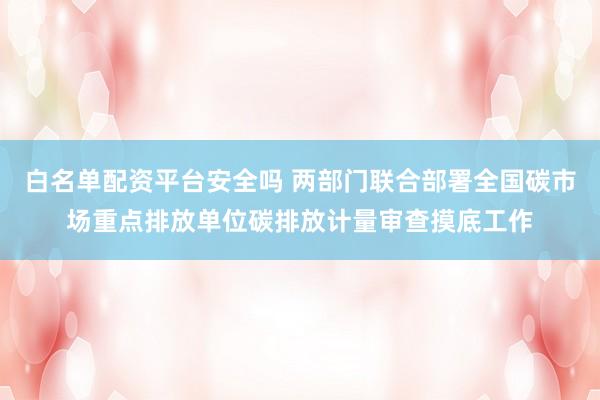 白名单配资平台安全吗 两部门联合部署全国碳市场重点排放单位碳排放计量审查摸底工作