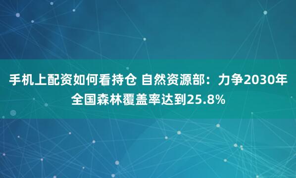 手机上配资如何看持仓 自然资源部：力争2030年全国森林覆盖率达到25.8%