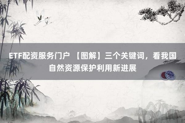 ETF配资服务门户 【图解】三个关键词，看我国自然资源保护利用新进展