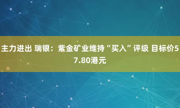 主力进出 瑞银：紫金矿业维持“买入”评级 目标价57.80港元