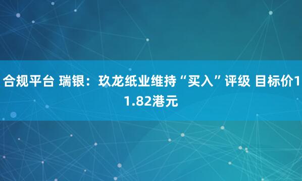 合规平台 瑞银：玖龙纸业维持“买入”评级 目标价11.82港元