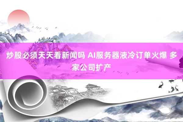 炒股必须天天看新闻吗 AI服务器液冷订单火爆 多家公司扩产