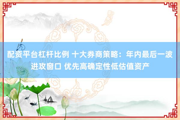 配资平台杠杆比例 十大券商策略：年内最后一波进攻窗口 优先高确定性低估值资产